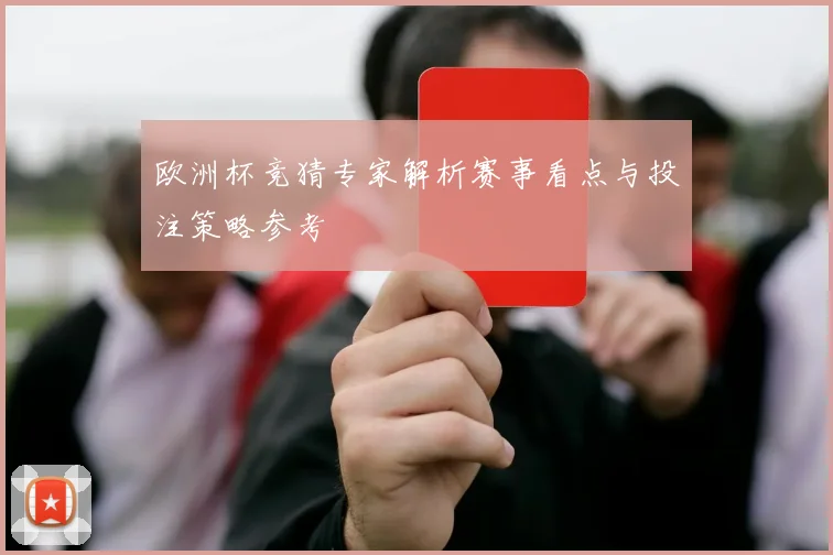 欧洲杯竞猜专家解析赛事看点与投注策略参考