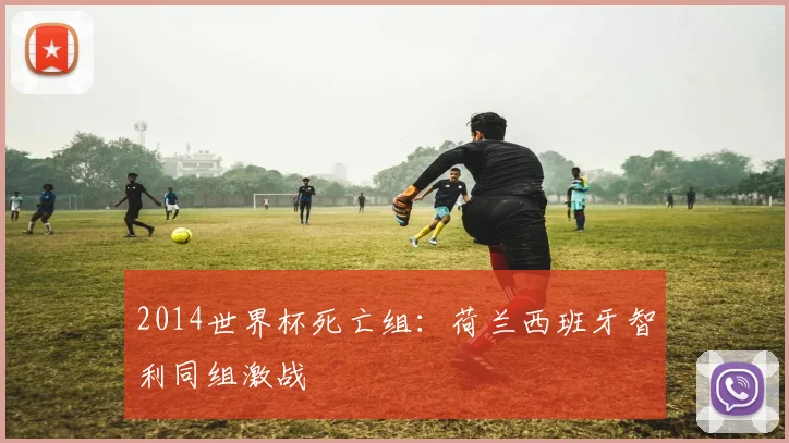 2014世界杯死亡组:荷兰西班牙智利同组激战