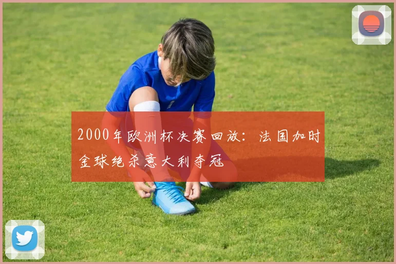 2000年欧洲杯决赛回放:法国加时金球绝杀意大利夺冠