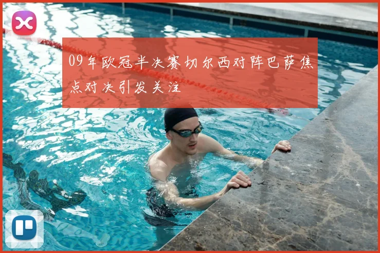 09年欧冠半决赛切尔西对阵巴萨焦点对决引发关注
