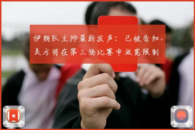 伊朗队主帅最新发声:已被告知,美方将在第三场比赛中放宽限制