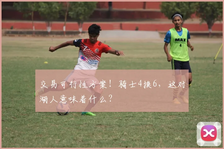 交易可行性方案!骑士4换6,这对湖人意味着什么?