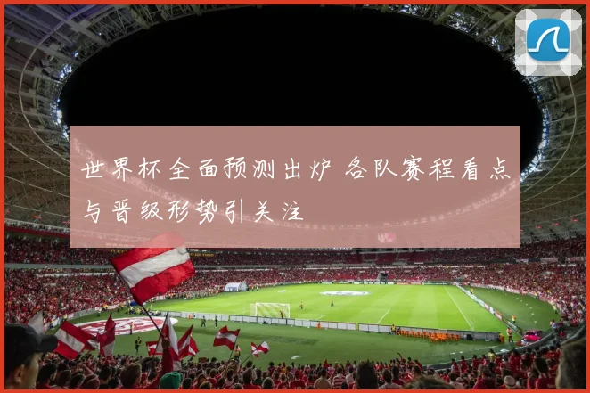 世界杯全面预测出炉 各队赛程看点与晋级形势引关注