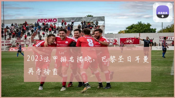 2023法甲排名揭晓,巴黎圣日耳曼再夺榜首