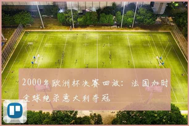 2000年欧洲杯决赛回放:法国加时金球绝杀意大利夺冠