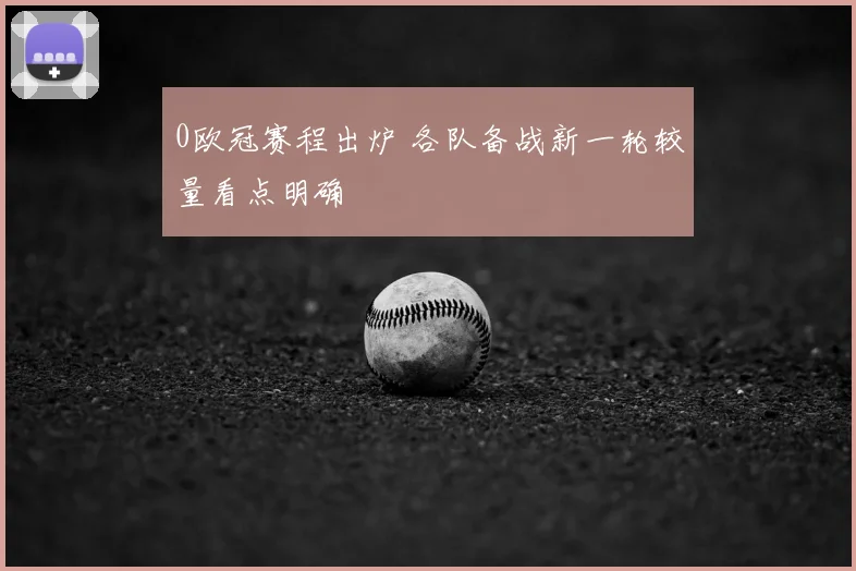 0欧冠赛程出炉 各队备战新一轮较量看点明确