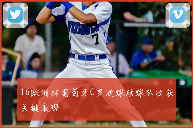 16欧洲杯葡萄牙C罗进球助球队收获关键表现