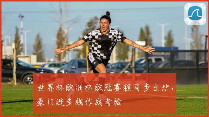世界杯欧洲杯欧冠赛程同步出炉,豪门迎多线作战考验