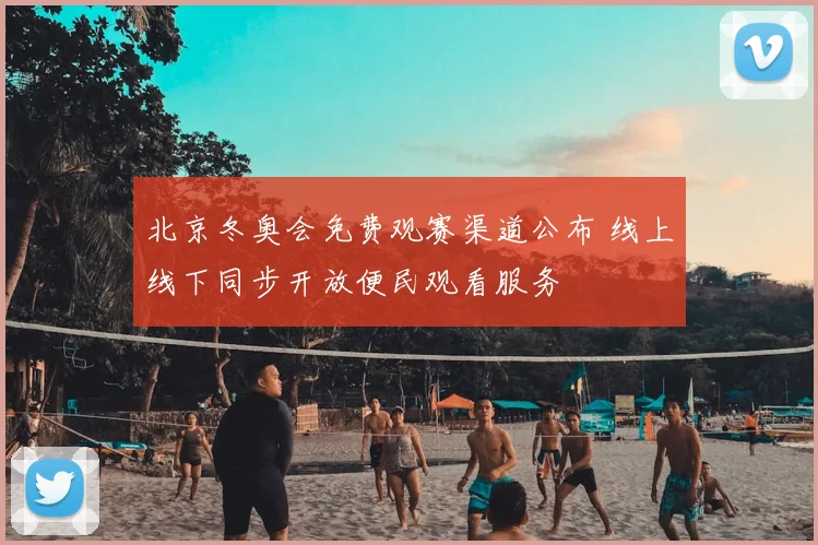 北京冬奥会免费观赛渠道公布 线上线下同步开放便民观看服务