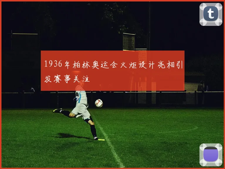 1936年柏林奥运会火炬设计亮相引发赛事关注