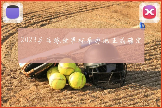 2023乒乓球世界杯举办地正式确定