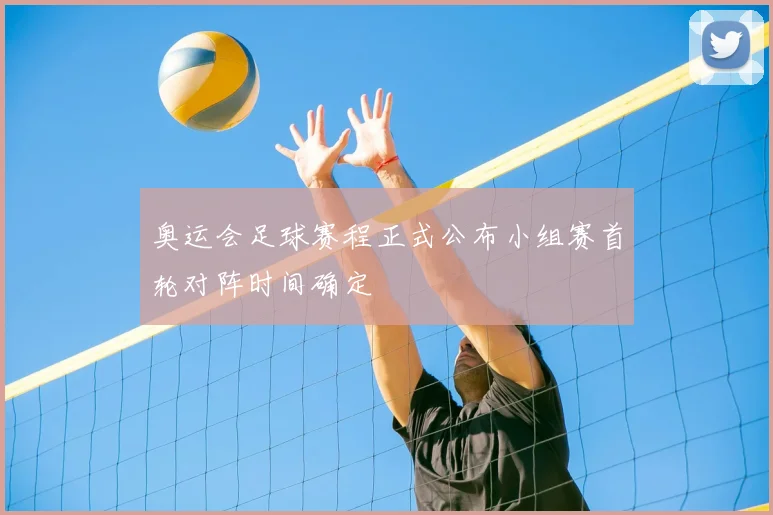 奥运会足球赛程正式公布小组赛首轮对阵时间确定
