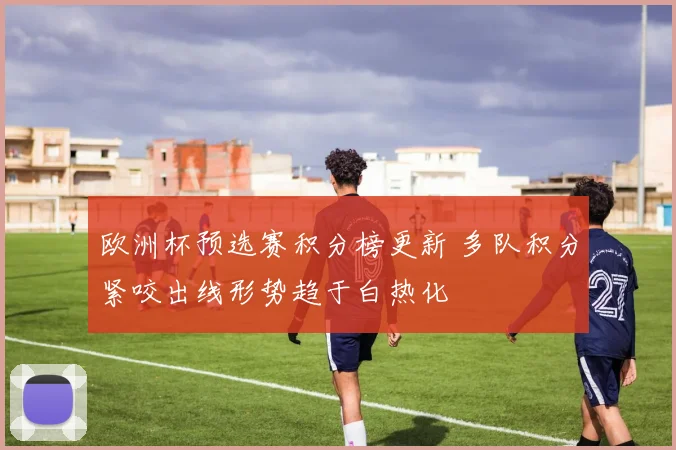 欧洲杯预选赛积分榜更新 多队积分紧咬出线形势趋于白热化