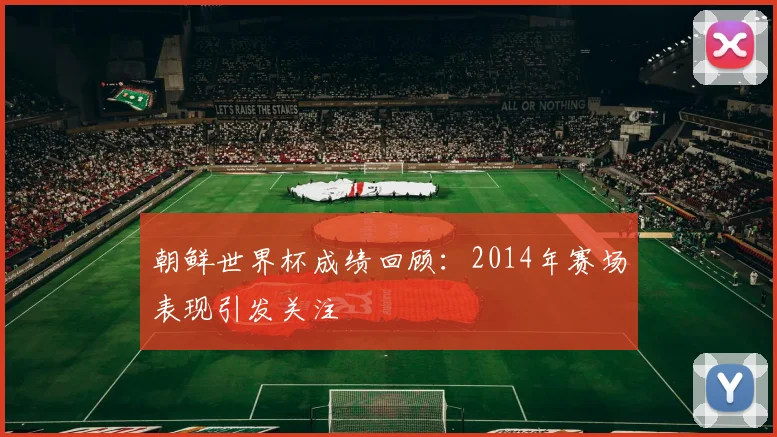 朝鲜世界杯成绩回顾:2014年赛场表现引发关注