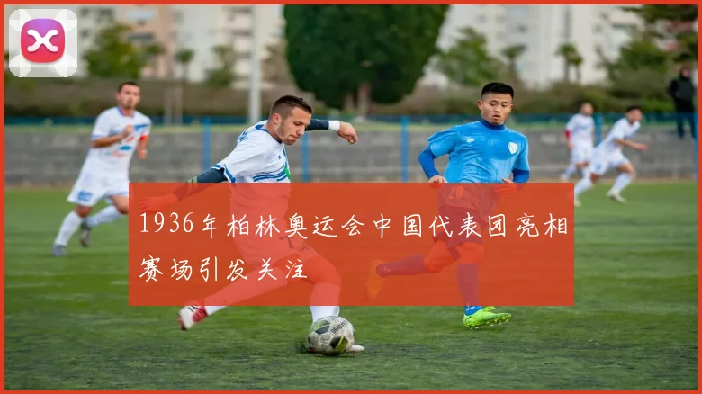 1936年柏林奥运会中国代表团亮相赛场引发关注