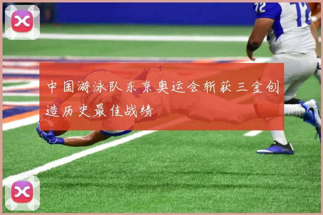 中国游泳队东京奥运会斩获三金创造历史最佳战绩