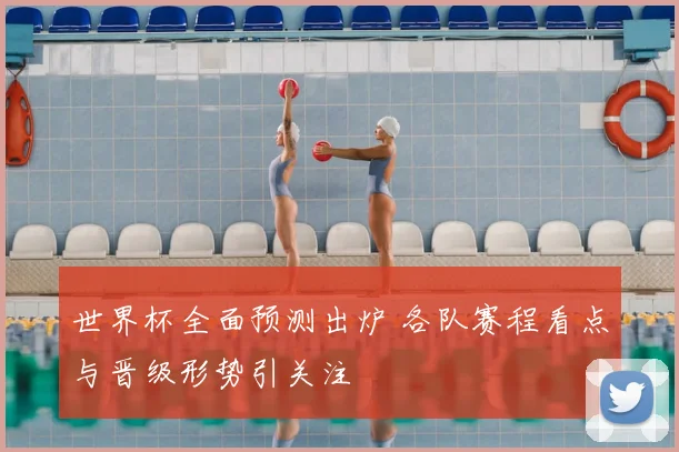 世界杯全面预测出炉 各队赛程看点与晋级形势引关注