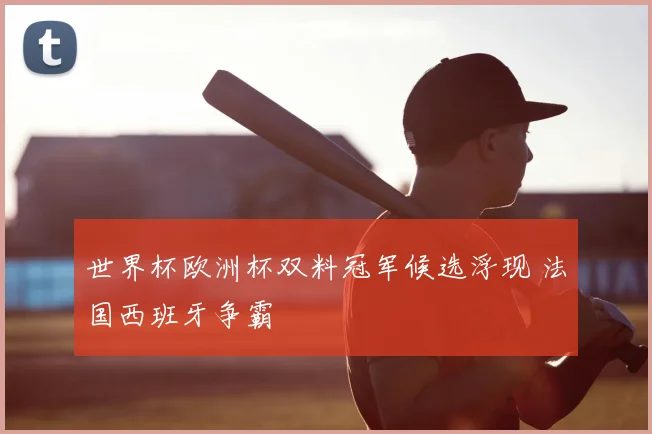 世界杯欧洲杯双料冠军候选浮现 法国西班牙争霸