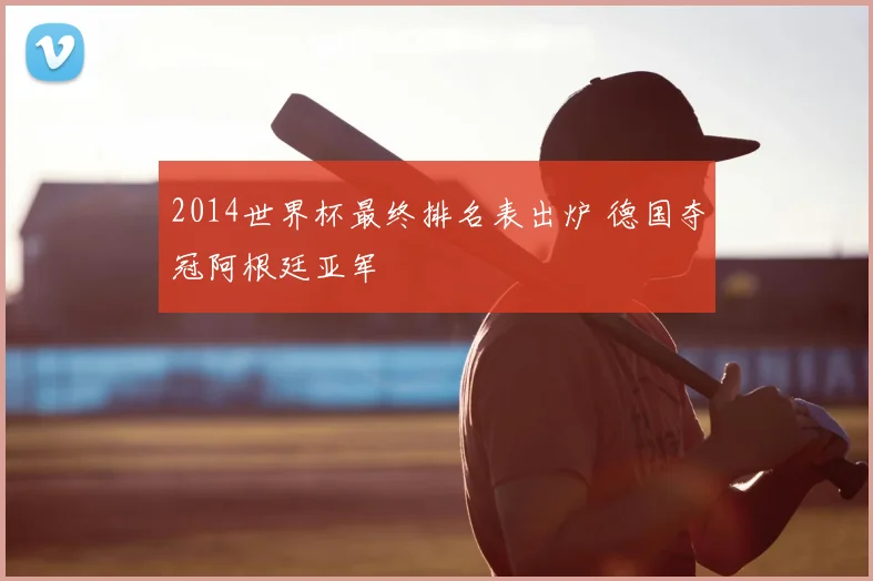 2014世界杯最终排名表出炉 德国夺冠阿根廷亚军