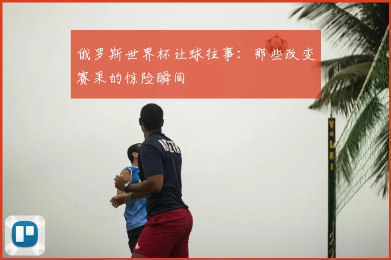 俄罗斯世界杯让球往事:那些改变赛果的惊险瞬间