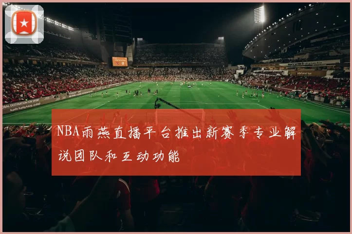 NBA雨燕直播平台推出新赛季专业解说团队和互动功能