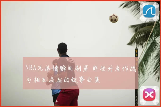 NBA兄弟情瞬间刷屏 那些并肩作战与相互成就的故事合集