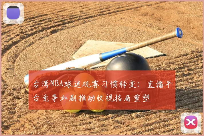 台湾NBA球迷观赛习惯转变：直播平台竞争加剧推动收视格局重塑