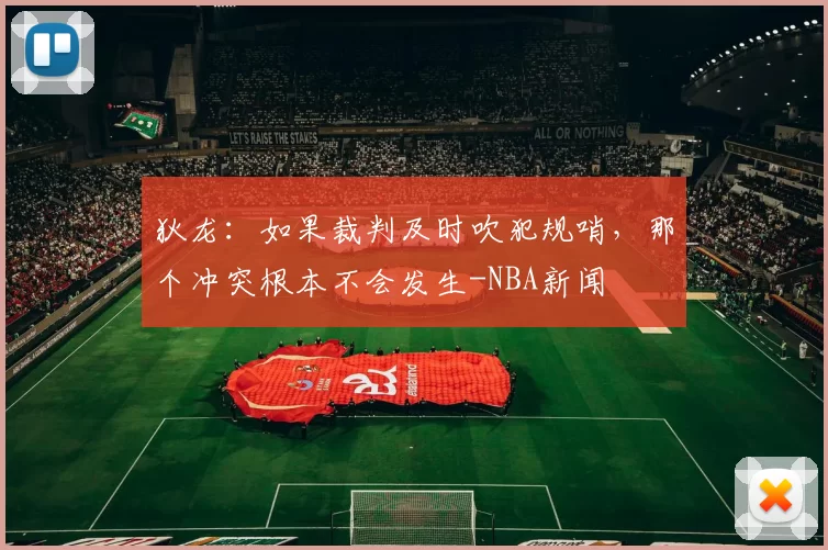 狄龙：如果裁判及时吹犯规哨，那个冲突根本不会发生-NBA新闻