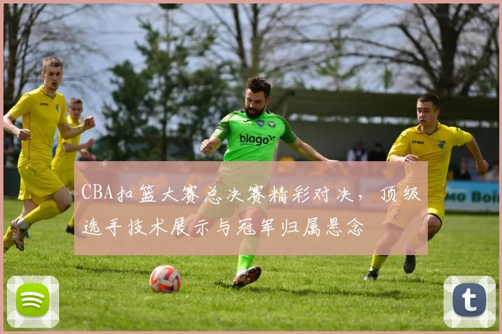 CBA扣篮大赛总决赛精彩对决，顶级选手技术展示与冠军归属悬念