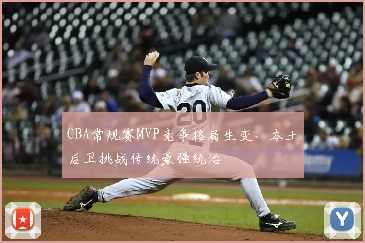 CBA常规赛MVP竞争格局生变,本土后卫挑战传统豪强统治