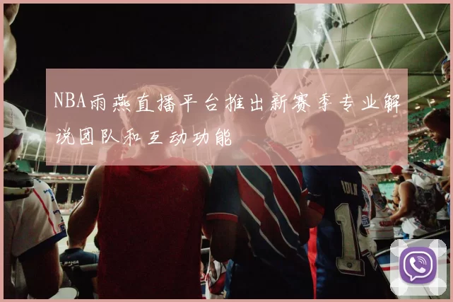 NBA雨燕直播平台推出新赛季专业解说团队和互动功能