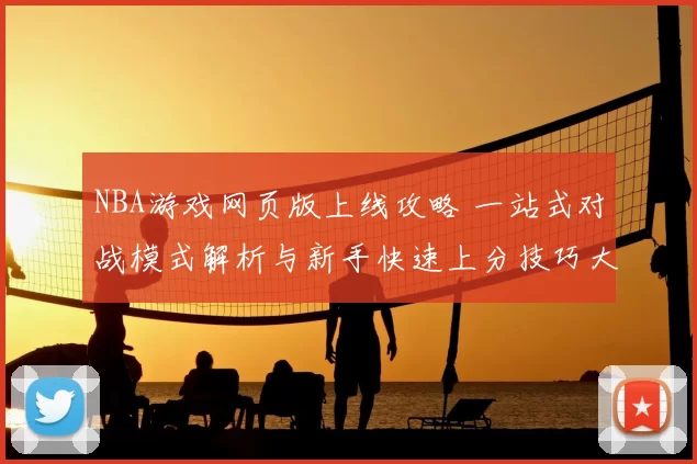 NBA游戏网页版上线攻略 一站式对战模式解析与新手快速上分技巧大全