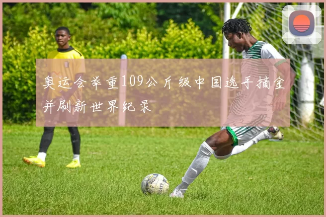 奥运会举重109公斤级中国选手摘金并刷新世界纪录