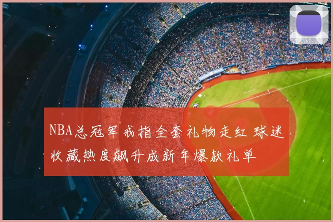 NBA总冠军戒指全套礼物走红 球迷收藏热度飙升成新年爆款礼单