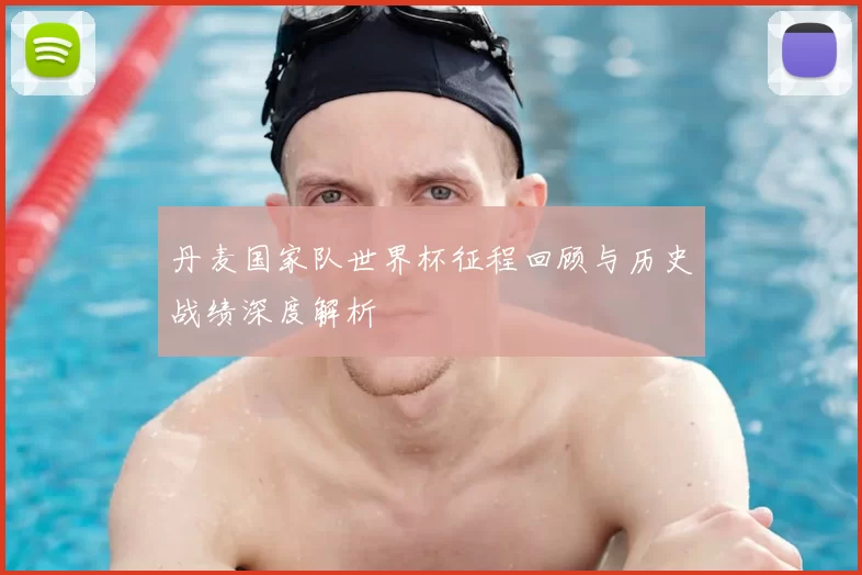 丹麦国家队世界杯征程回顾与历史战绩深度解析