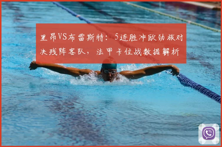 里昂VS布雷斯特：5连胜冲欧劲旅对决残阵客队，法甲卡位战数据解析_客场_方案_拉卡泽特