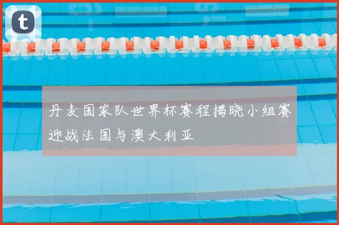 丹麦国家队世界杯赛程揭晓小组赛迎战法国与澳大利亚