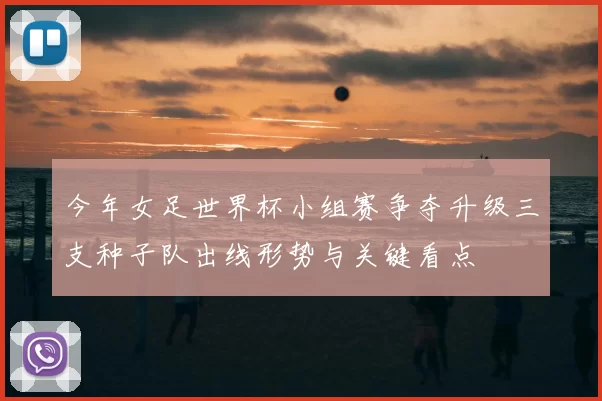 今年女足世界杯小组赛争夺升级三支种子队出线形势与关键看点