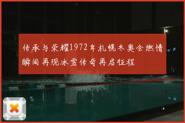 传承与荣耀1972年札幌冬奥会燃情瞬间再现冰雪传奇再启征程