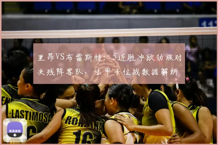 里昂VS布雷斯特：5连胜冲欧劲旅对决残阵客队，法甲卡位战数据解析_客场_方案_拉卡泽特