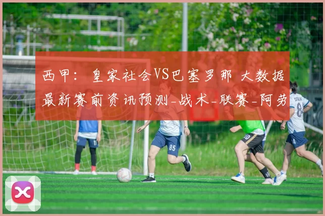 西甲：皇家社会VS巴塞罗那 大数据最新赛前资讯预测_战术_联赛_阿劳霍