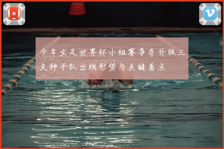 今年女足世界杯小组赛争夺升级三支种子队出线形势与关键看点