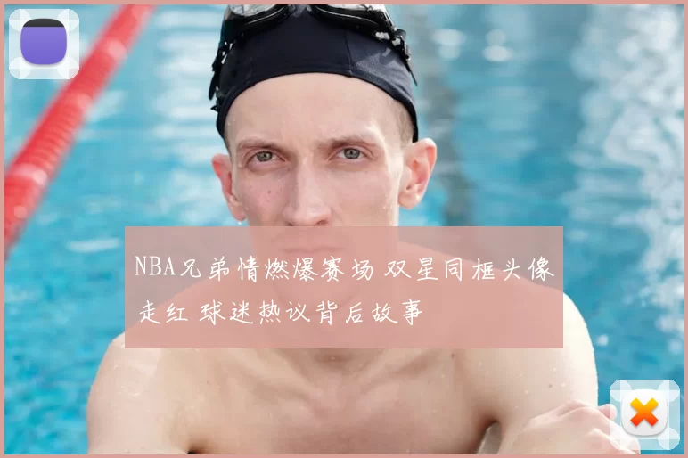 NBA兄弟情燃爆赛场 双星同框头像走红 球迷热议背后故事