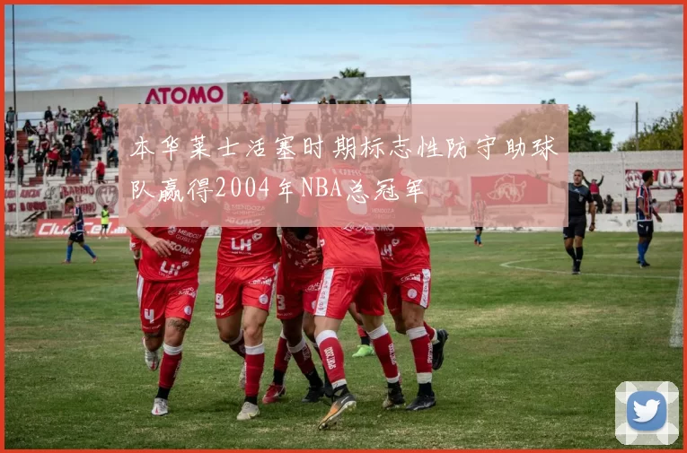 本华莱士活塞时期标志性防守助球队赢得2004年NBA总冠军