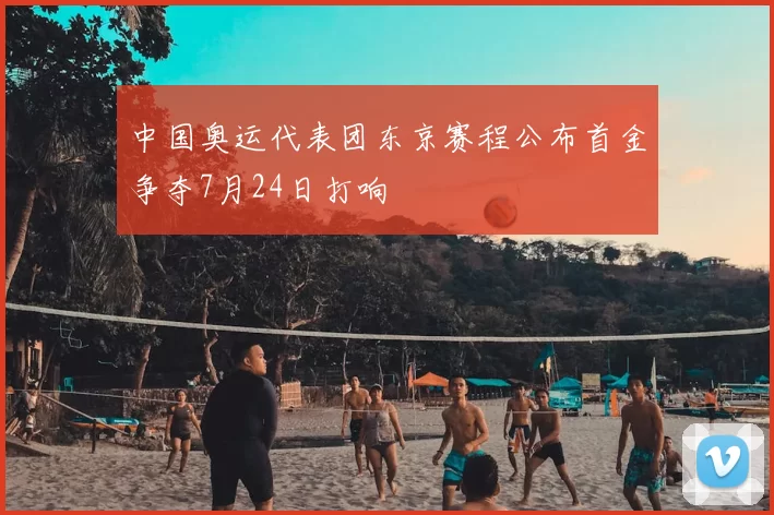 中国奥运代表团东京赛程公布首金争夺7月24日打响