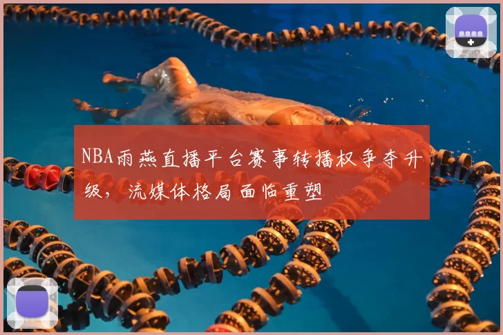 NBA雨燕直播平台赛事转播权争夺升级，流媒体格局面临重塑
