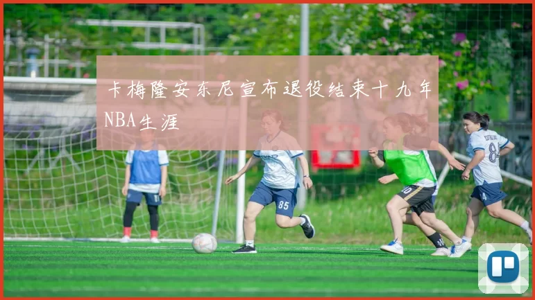 卡梅隆安东尼宣布退役结束十九年NBA生涯