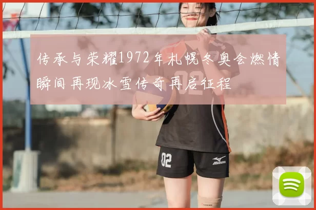 传承与荣耀1972年札幌冬奥会燃情瞬间再现冰雪传奇再启征程