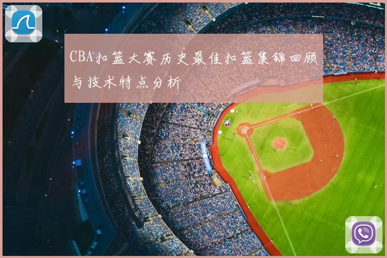 CBA扣篮大赛历史最佳扣篮集锦回顾与技术特点分析