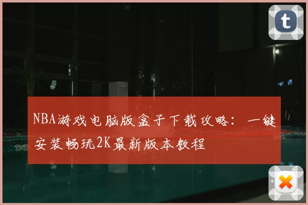 NBA游戏电脑版盒子下载攻略：一键安装畅玩2K最新版本教程